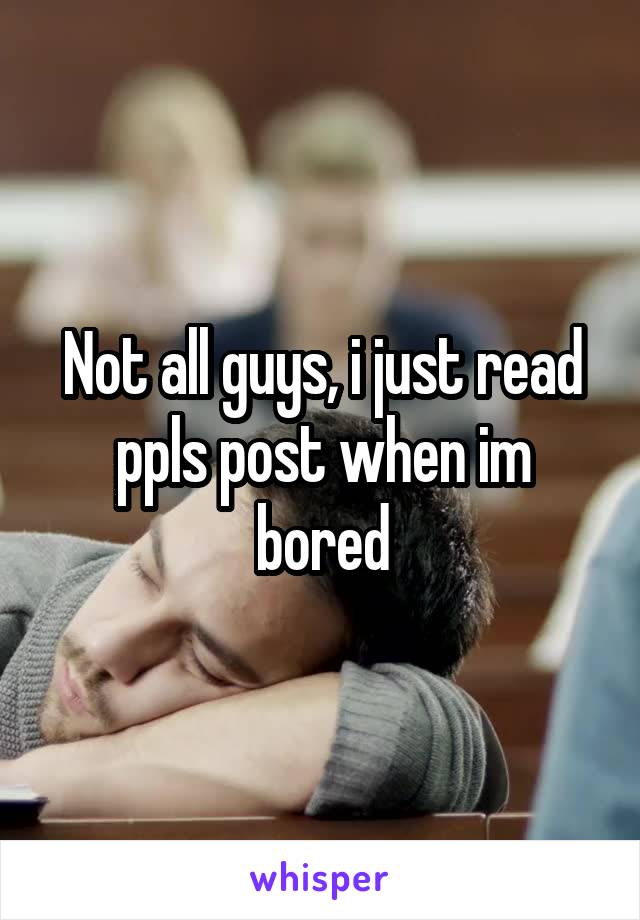 Not all guys, i just read ppls post when im bored