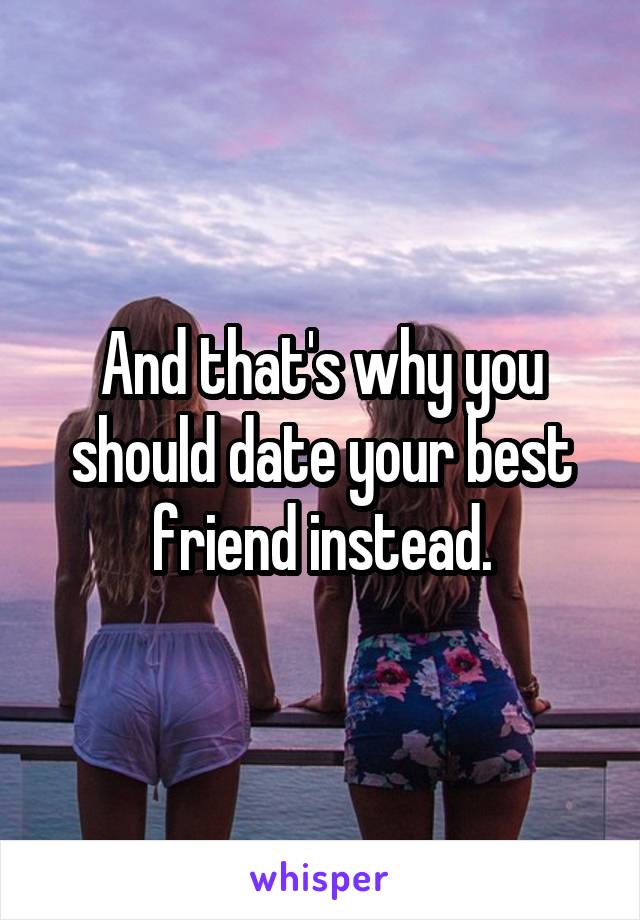 And that's why you should date your best friend instead.