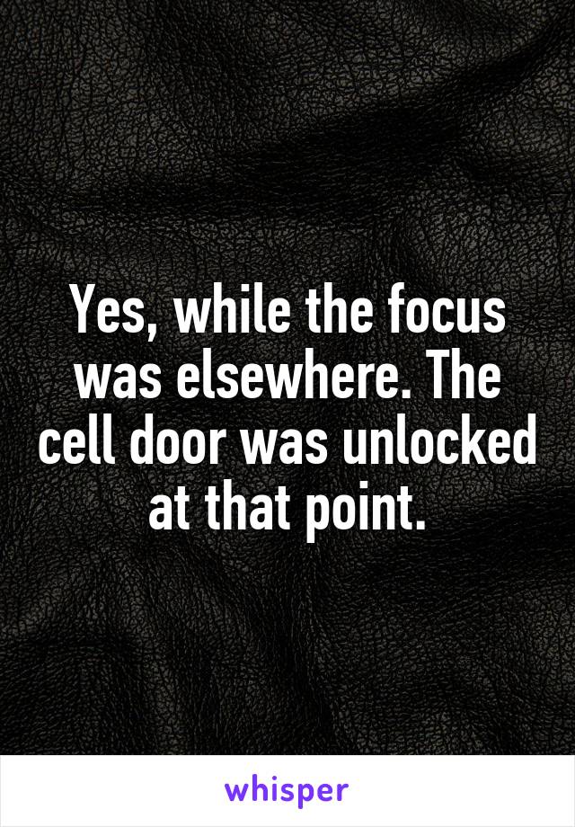 Yes, while the focus was elsewhere. The cell door was unlocked at that point.