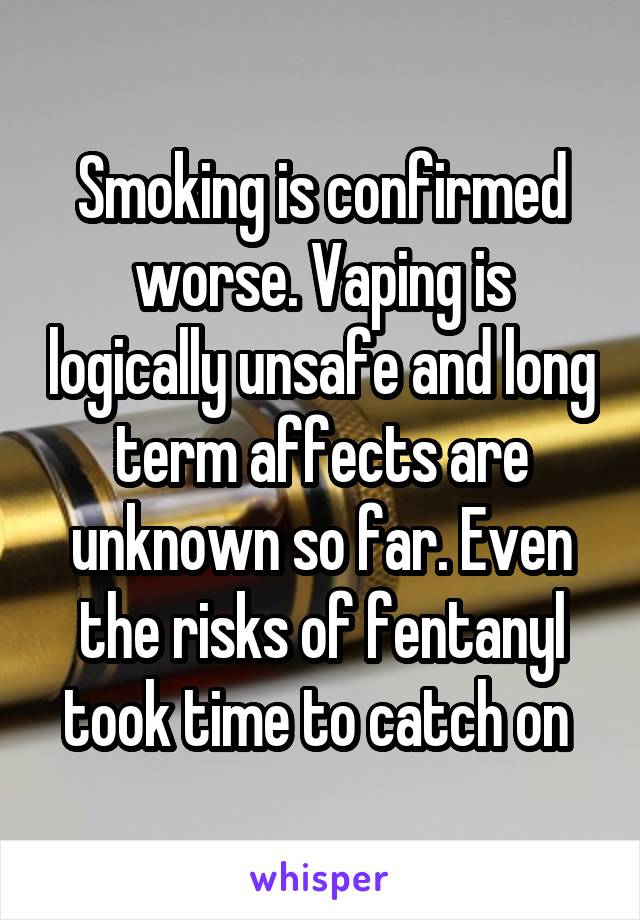 Smoking is confirmed worse. Vaping is logically unsafe and long term affects are unknown so far. Even the risks of fentanyl took time to catch on 
