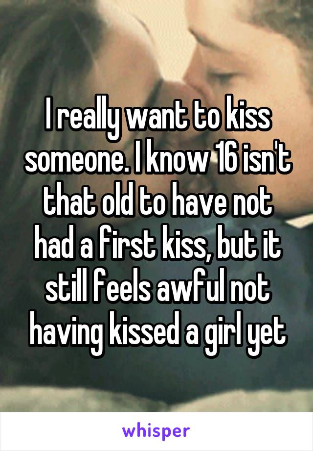 I really want to kiss someone. I know 16 isn't that old to have not had a first kiss, but it still feels awful not having kissed a girl yet