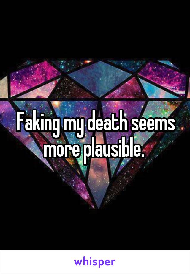 Faking my death seems more plausible. 