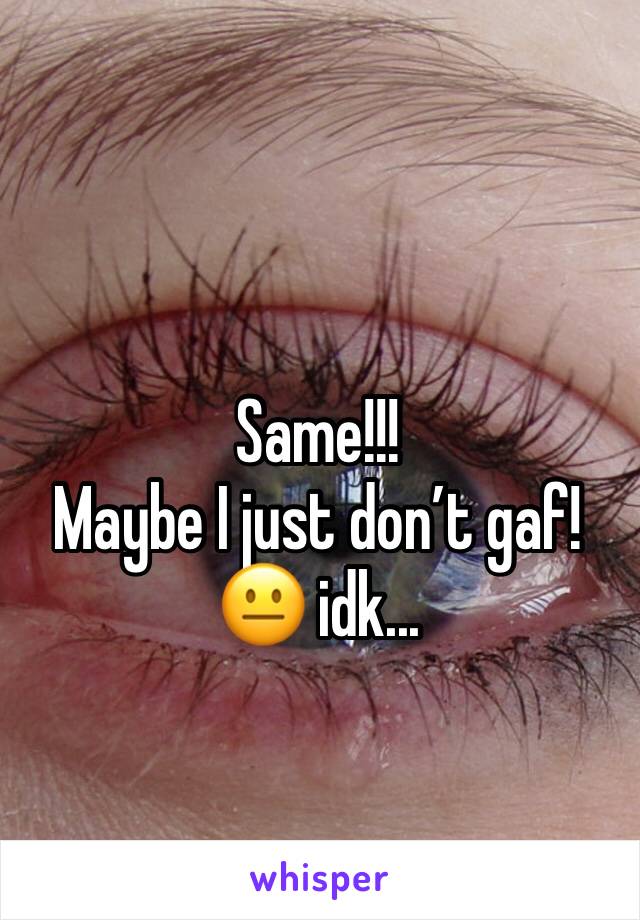 Same!!! 
Maybe I just don’t gaf! 😐 idk...