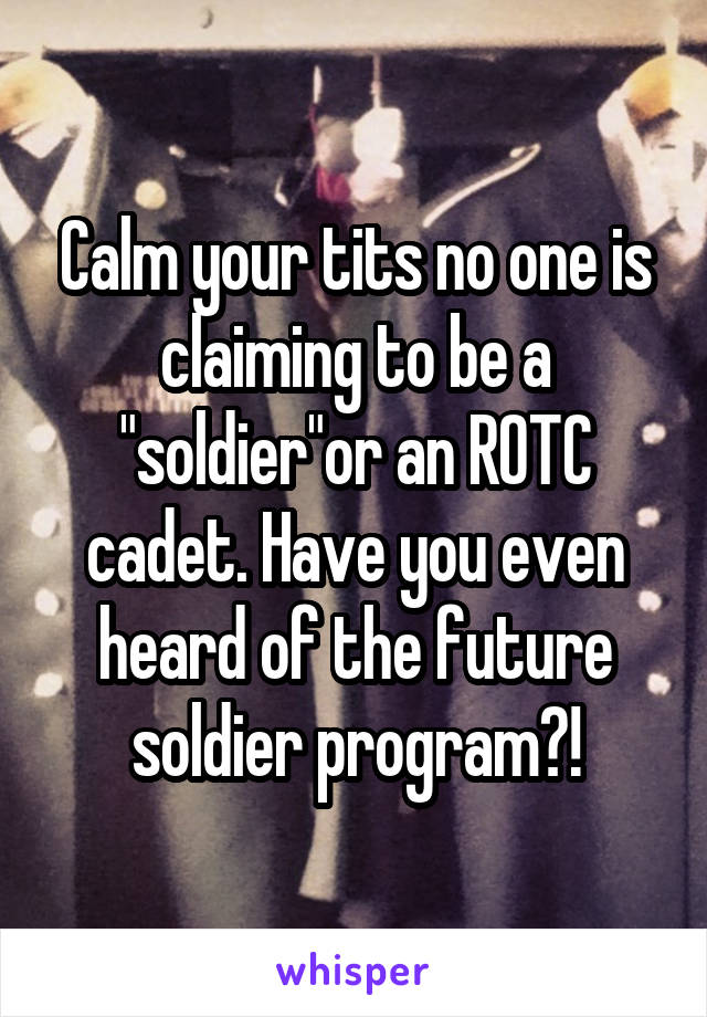 Calm your tits no one is claiming to be a "soldier"or an ROTC cadet. Have you even heard of the future soldier program?!