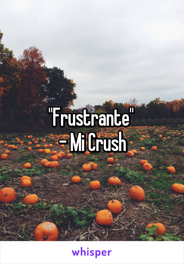 "Frustrante" 
- Mi Crush