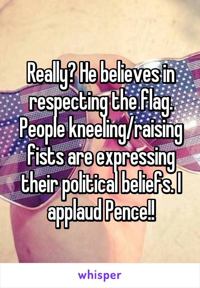 Really? He believes in respecting the flag. People kneeling/raising fists are expressing their political beliefs. I applaud Pence!!