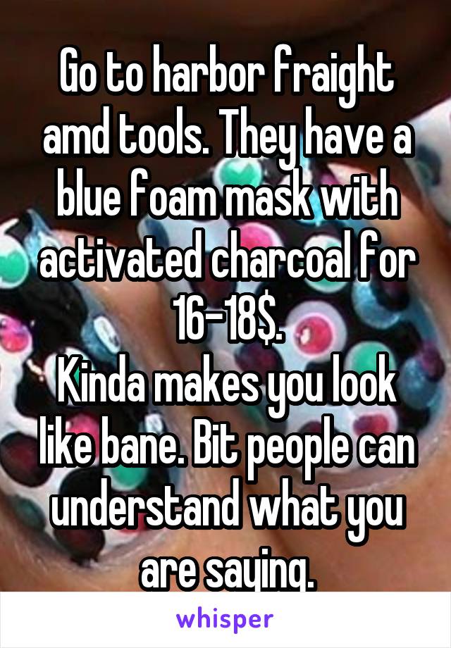 Go to harbor fraight amd tools. They have a blue foam mask with activated charcoal for 16-18$.
Kinda makes you look like bane. Bit people can understand what you are saying.