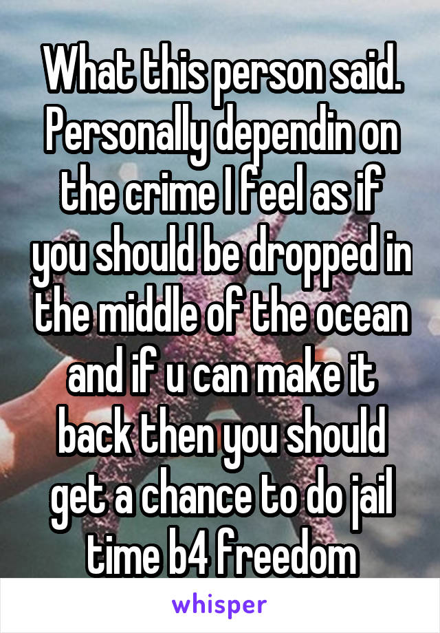 What this person said. Personally dependin on the crime I feel as if you should be dropped in the middle of the ocean and if u can make it back then you should get a chance to do jail time b4 freedom