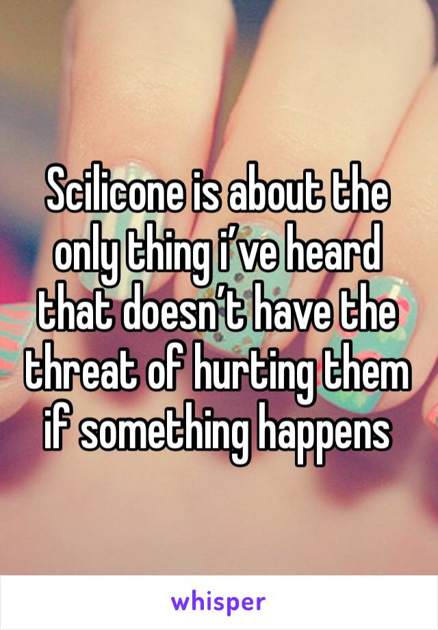 Scilicone is about the only thing i’ve heard that doesn’t have the threat of hurting them if something happens
