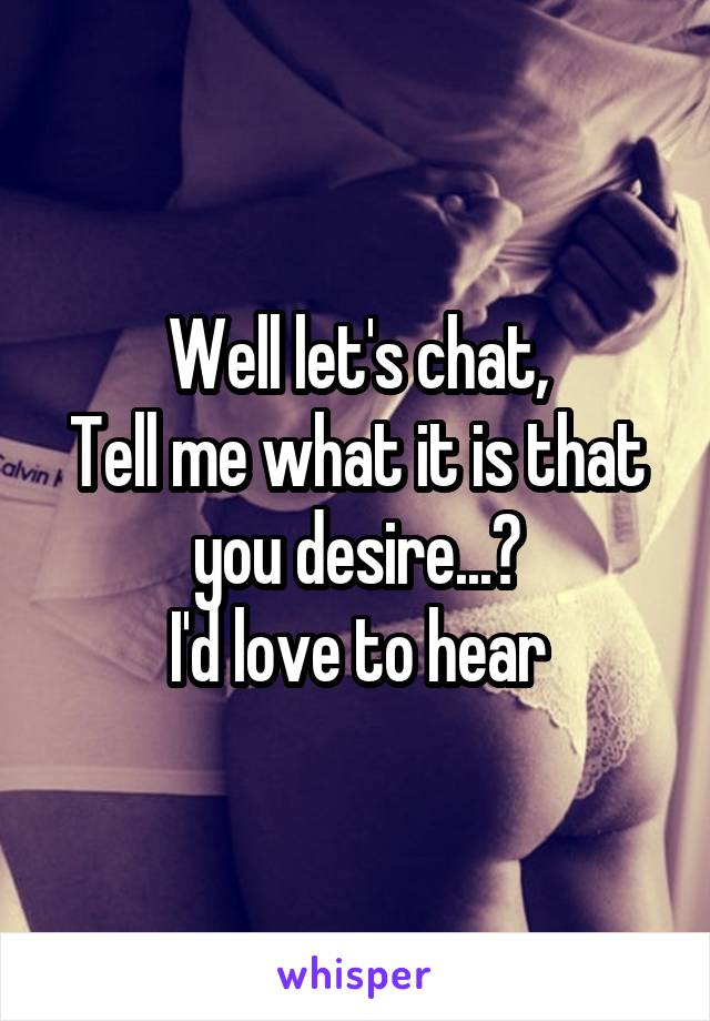 Well let's chat,
Tell me what it is that you desire...?
I'd love to hear