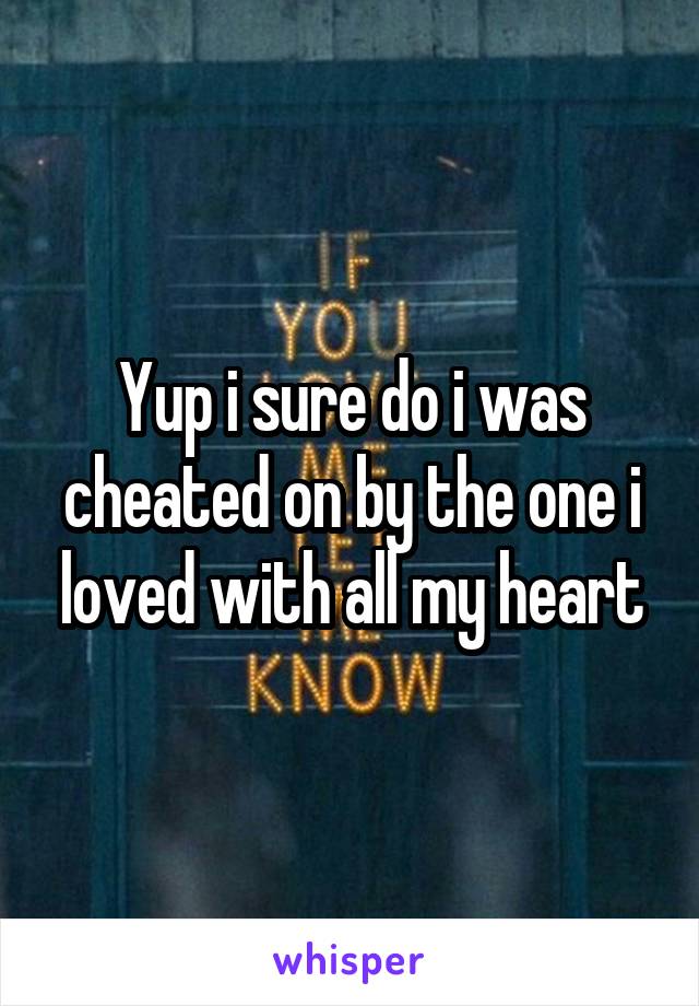 Yup i sure do i was cheated on by the one i loved with all my heart