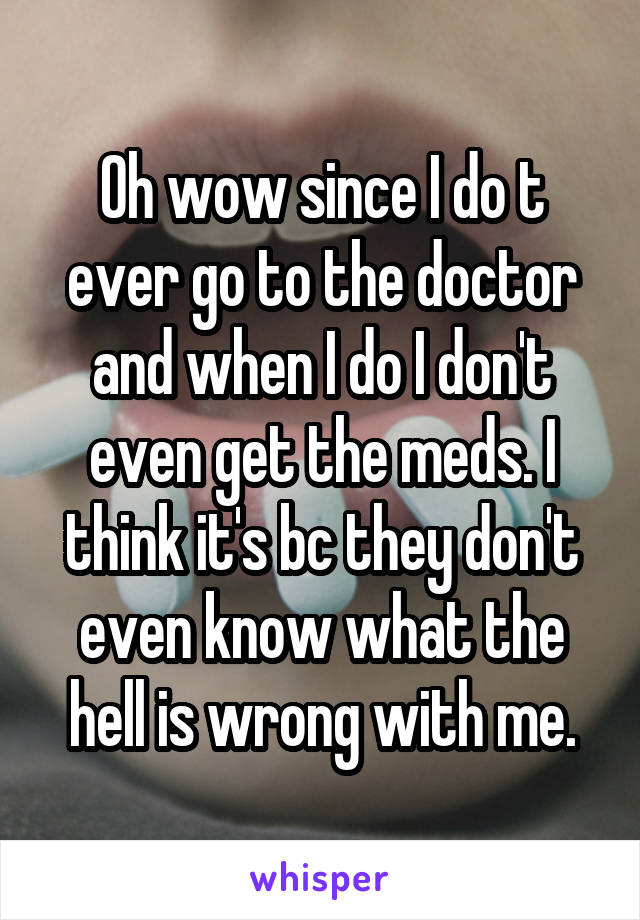 Oh wow since I do t ever go to the doctor and when I do I don't even get the meds. I think it's bc they don't even know what the hell is wrong with me.
