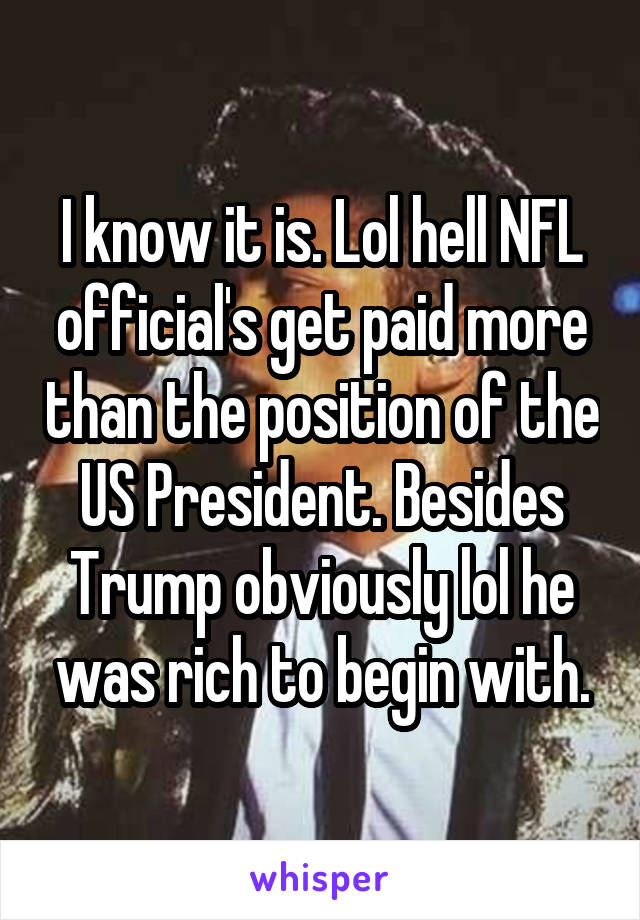 I know it is. Lol hell NFL official's get paid more than the position of the US President. Besides Trump obviously lol he was rich to begin with.