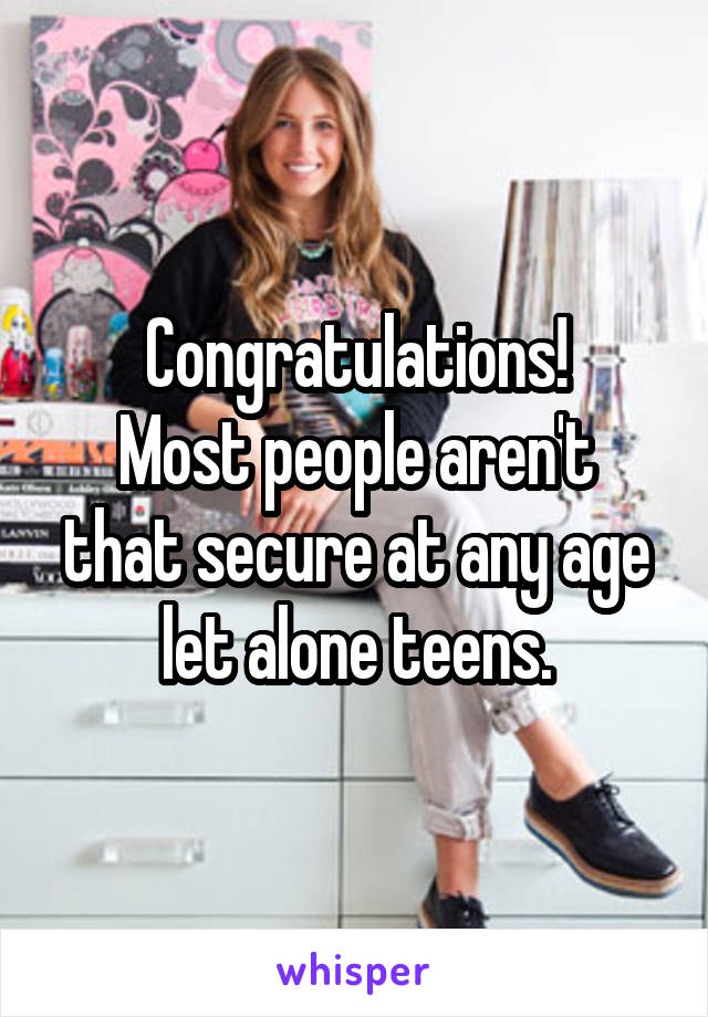 Congratulations!
Most people aren't that secure at any age let alone teens.