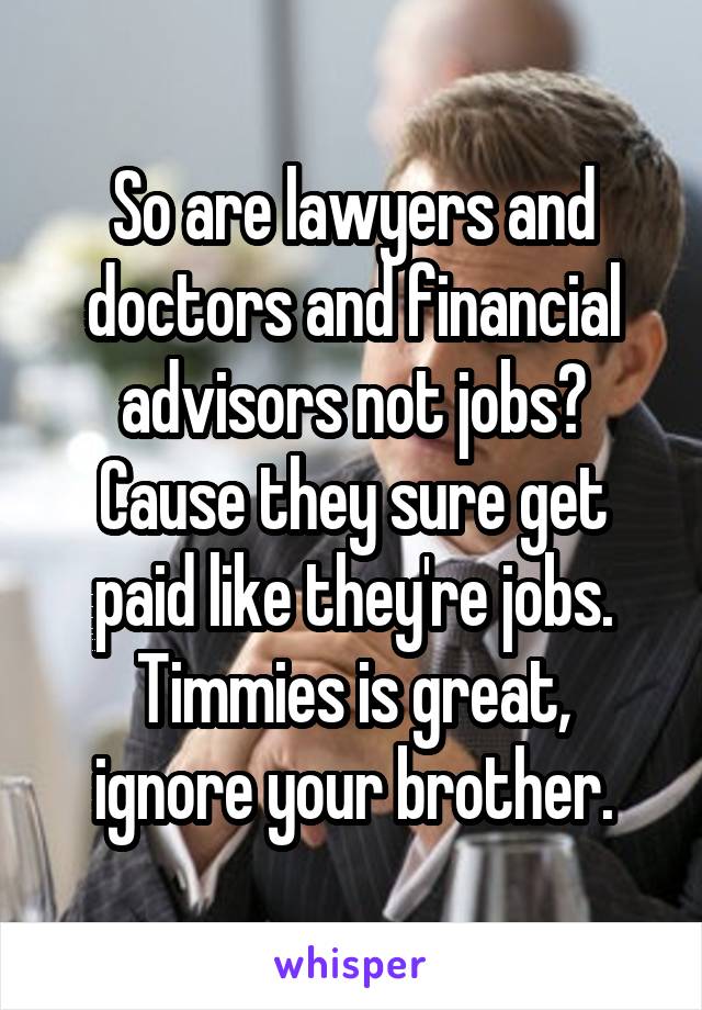 So are lawyers and doctors and financial advisors not jobs? Cause they sure get paid like they're jobs.
Timmies is great, ignore your brother.