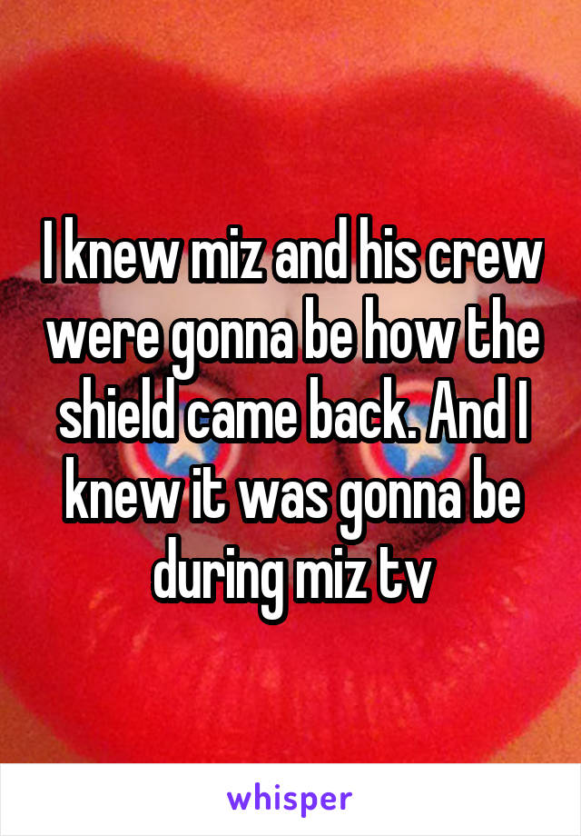 I knew miz and his crew were gonna be how the shield came back. And I knew it was gonna be during miz tv