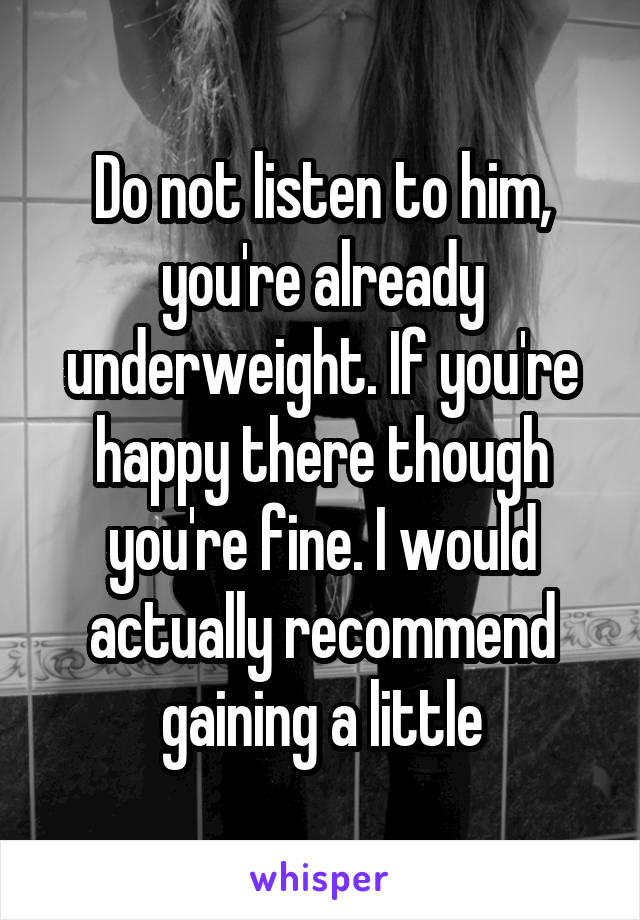 Do not listen to him, you're already underweight. If you're happy there though you're fine. I would actually recommend gaining a little