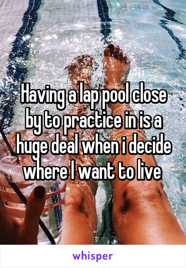 Having a lap pool close by to practice in is a huge deal when i decide where I want to live 