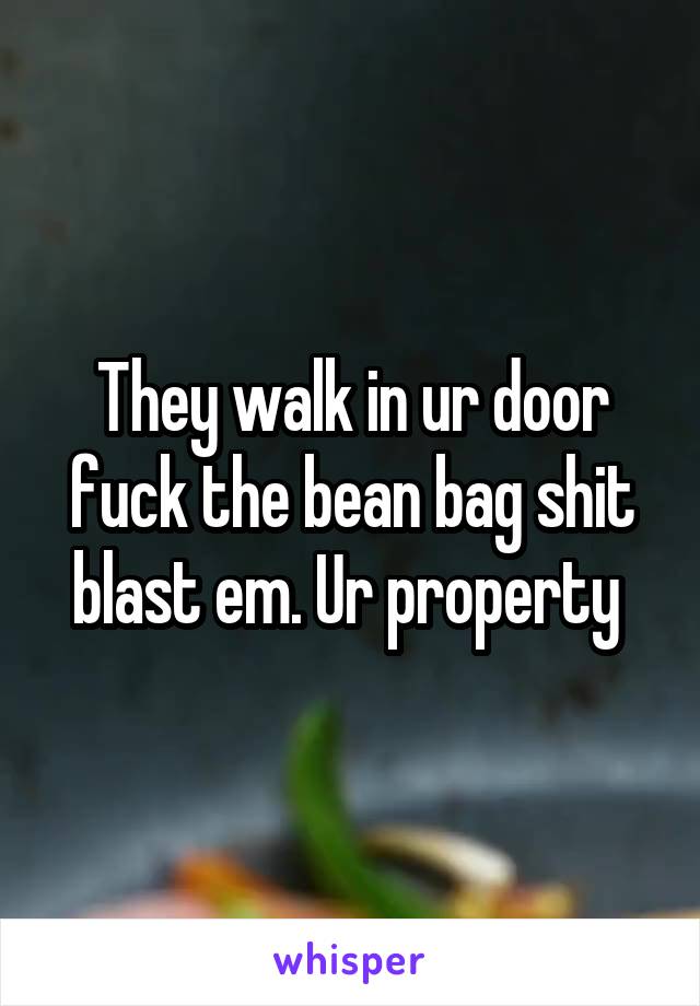 They walk in ur door fuck the bean bag shit blast em. Ur property 