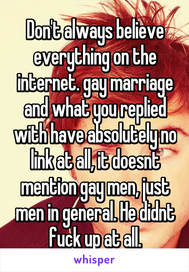 Don't always believe everything on the internet. gay marriage and what you replied with have absolutely no link at all, it doesnt mention gay men, just men in general. He didnt fuck up at all.