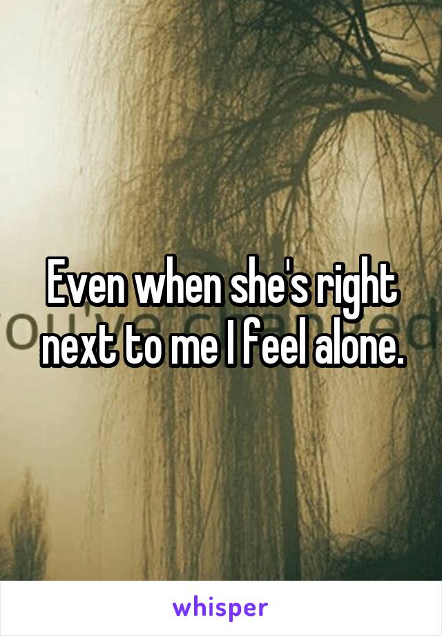 Even when she's right next to me I feel alone.