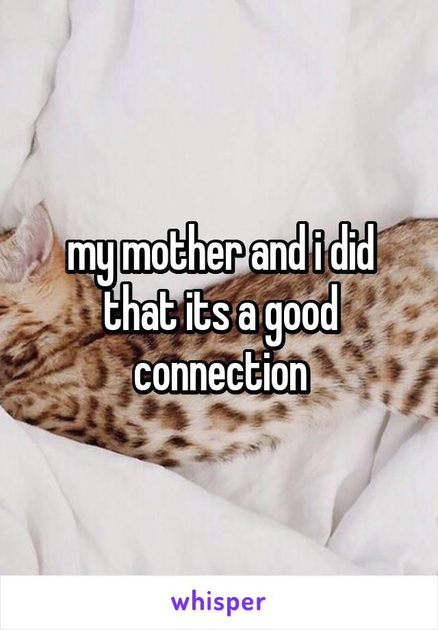 my mother and i did that its a good connection