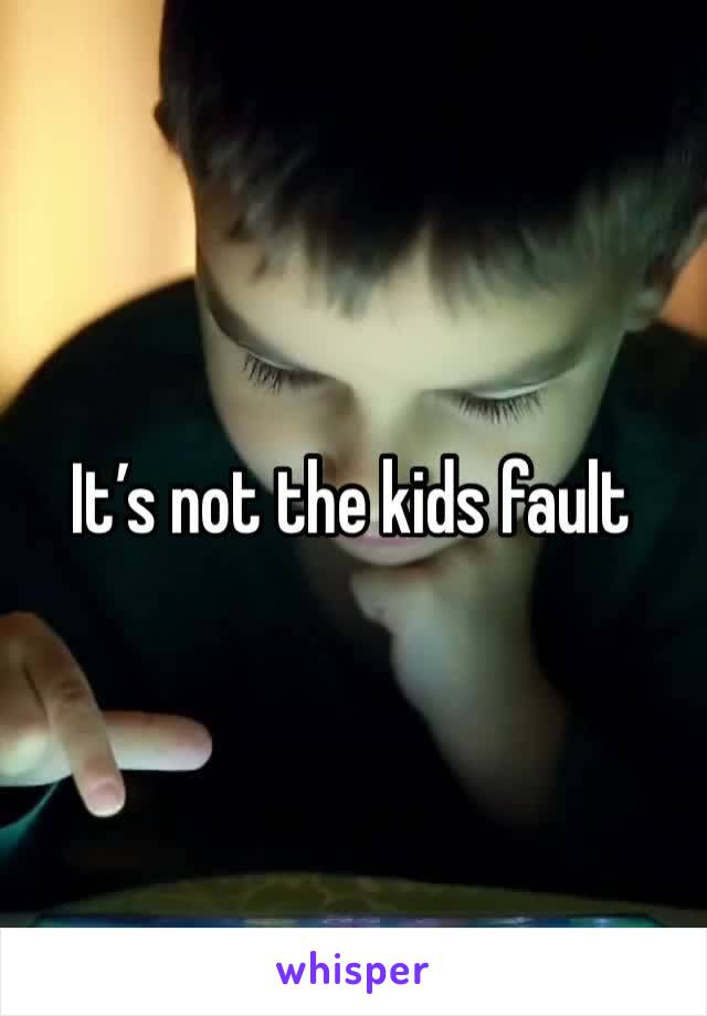 It’s not the kids fault 