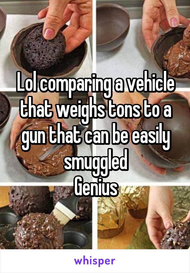 Lol comparing a vehicle that weighs tons to a gun that can be easily smuggled
Genius