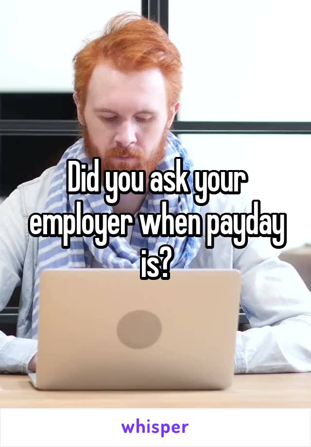 Did you ask your employer when payday is?