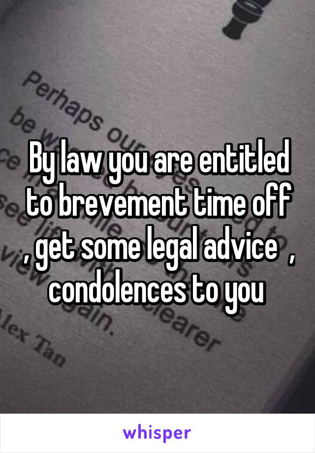 By law you are entitled to brevement time off , get some legal advice  , condolences to you 