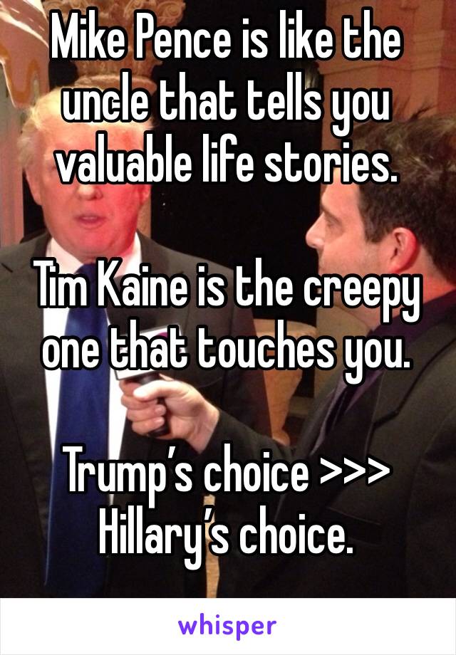Mike Pence is like the uncle that tells you valuable life stories. 

Tim Kaine is the creepy one that touches you. 

Trump’s choice >>> Hillary’s choice. 
