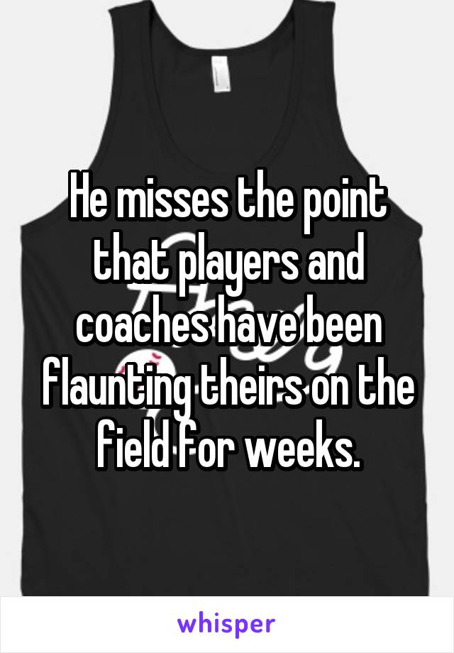 He misses the point that players and coaches have been flaunting theirs on the field for weeks.