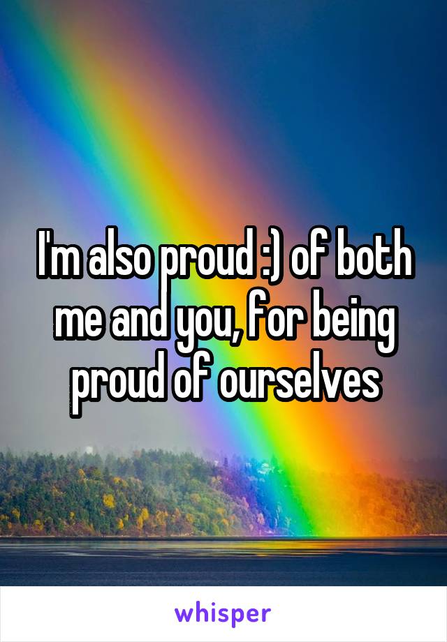 I'm also proud :) of both me and you, for being proud of ourselves