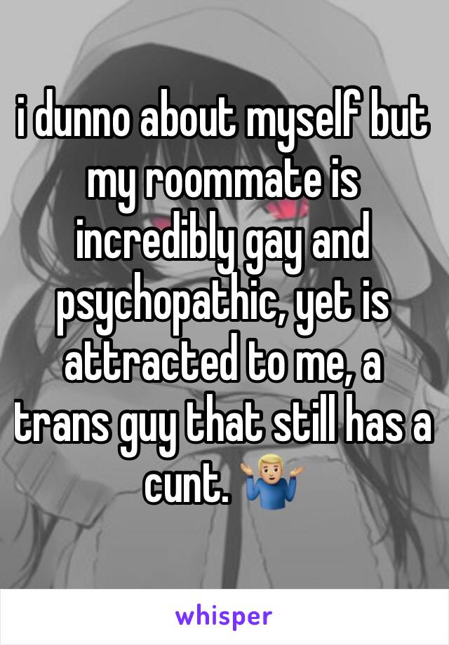 i dunno about myself but my roommate is incredibly gay and psychopathic, yet is attracted to me, a trans guy that still has a cunt. 🤷🏼‍♂️