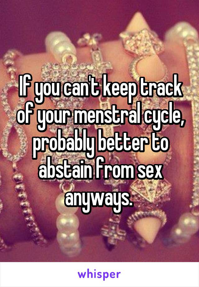 If you can't keep track of your menstral cycle, probably better to abstain from sex anyways. 