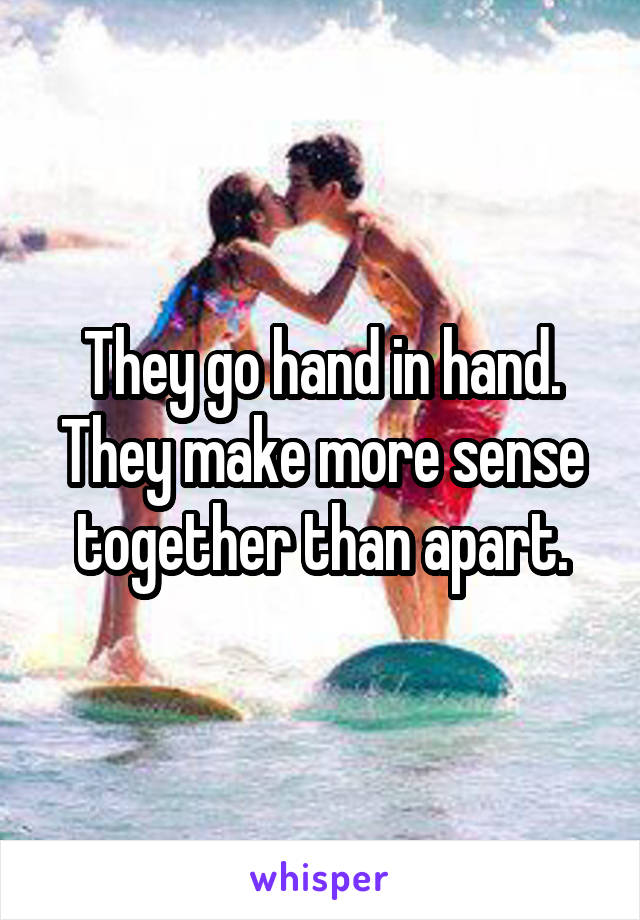 They go hand in hand. They make more sense together than apart.