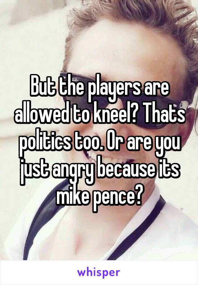 But the players are allowed to kneel? Thats politics too. Or are you just angry because its mike pence?