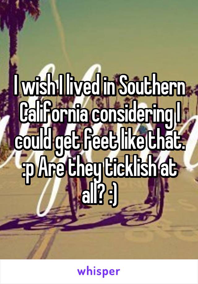 I wish I lived in Southern California considering I could get feet like that. :p Are they ticklish at all? :)