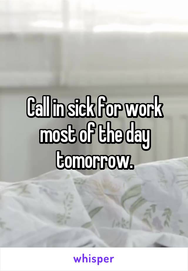 Call in sick for work most of the day tomorrow.