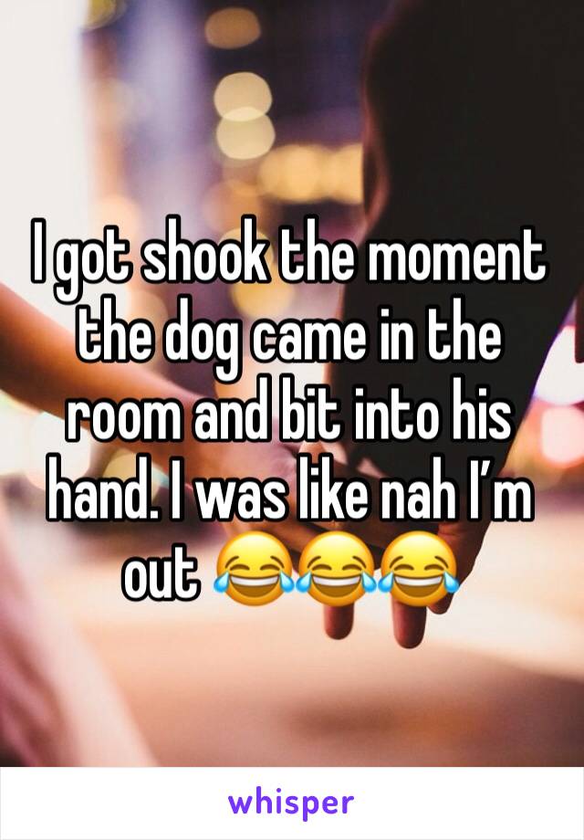 I got shook the moment the dog came in the room and bit into his hand. I was like nah I’m out 😂😂😂