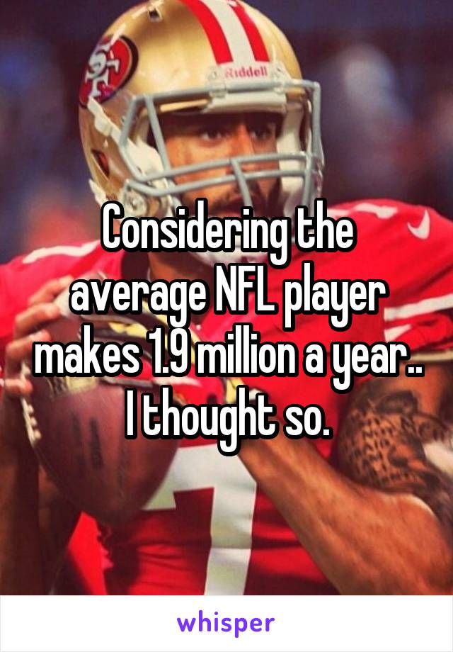 Considering the average NFL player makes 1.9 million a year.. I thought so.