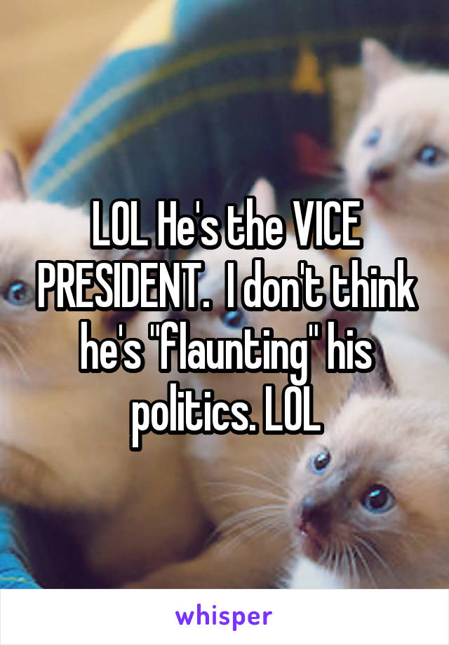 LOL He's the VICE PRESIDENT.  I don't think he's "flaunting" his politics. LOL