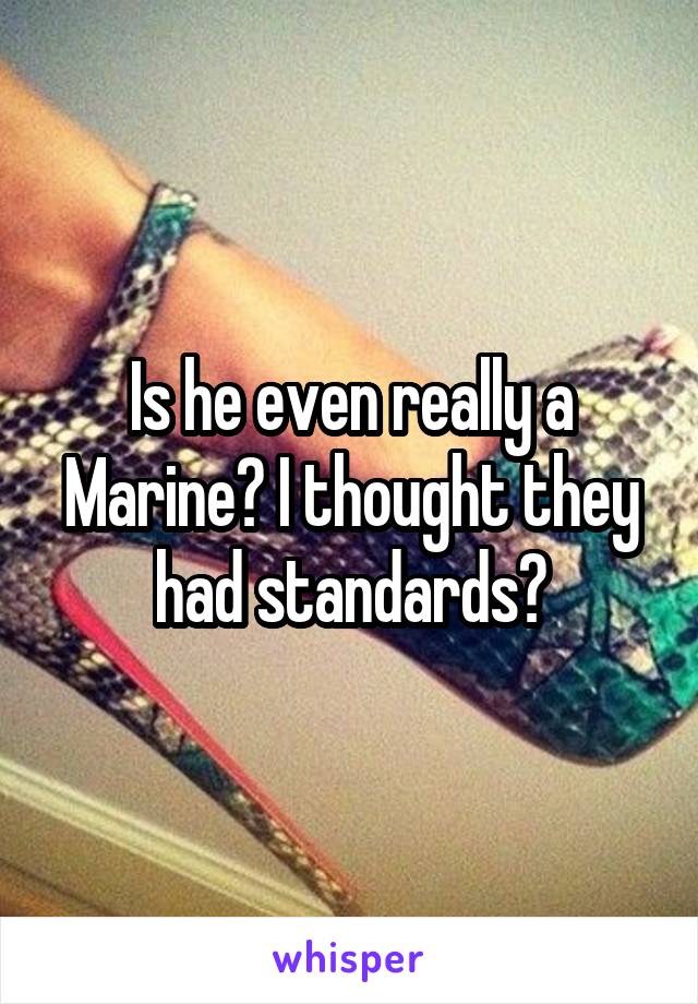 Is he even really a Marine? I thought they had standards?