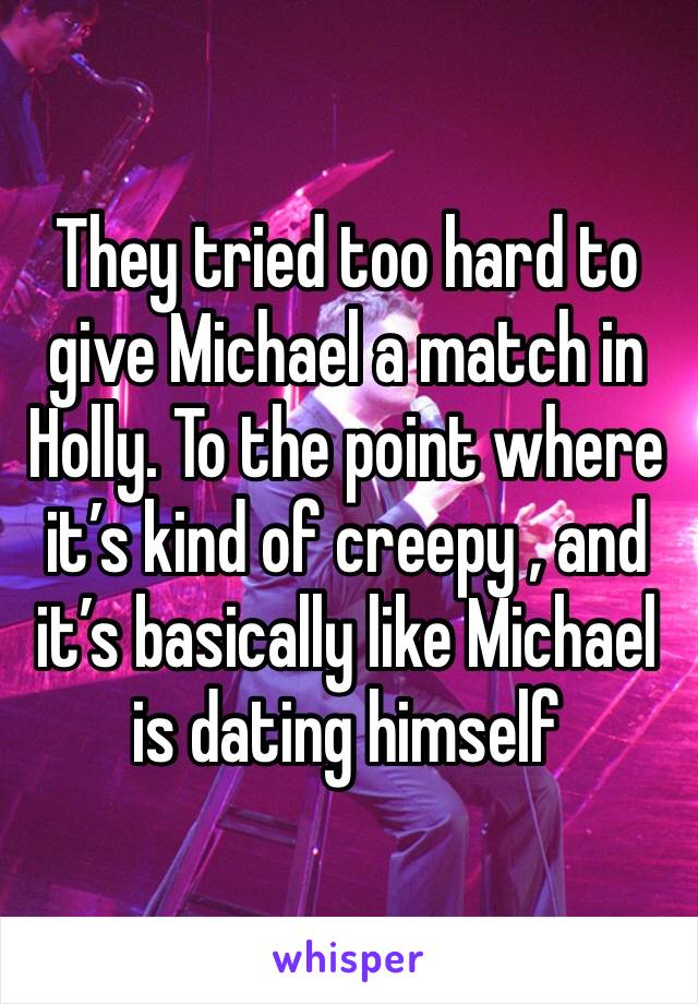 They tried too hard to give Michael a match in Holly. To the point where it’s kind of creepy , and it’s basically like Michael is dating himself 