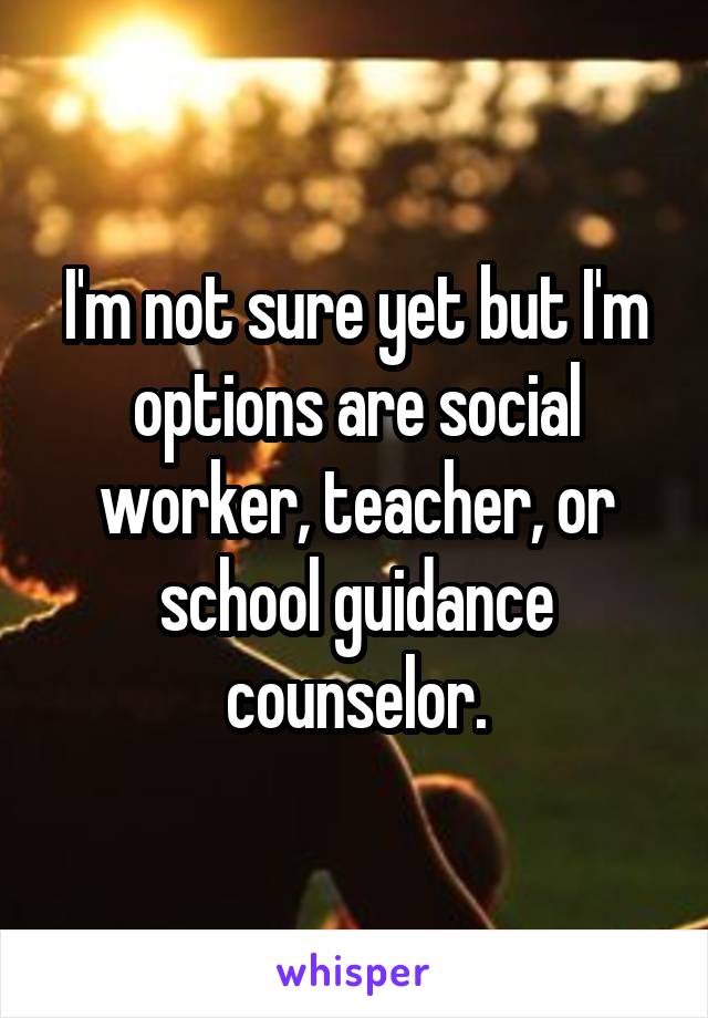 I'm not sure yet but I'm options are social worker, teacher, or school guidance counselor.
