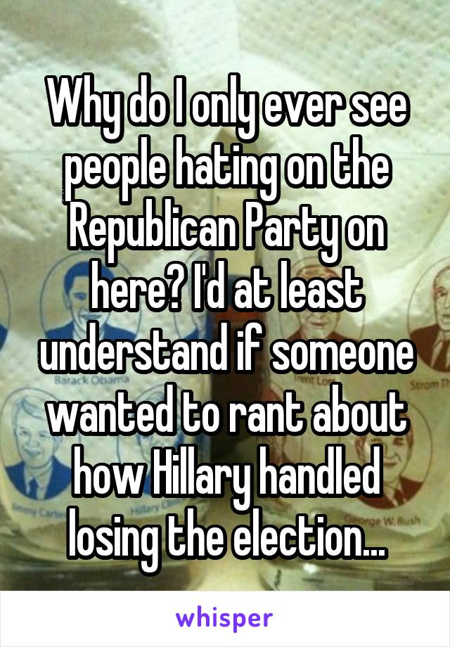 Why do I only ever see people hating on the Republican Party on here? I'd at least understand if someone wanted to rant about how Hillary handled losing the election...