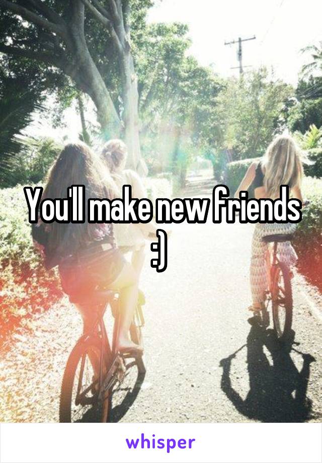 You'll make new friends :) 