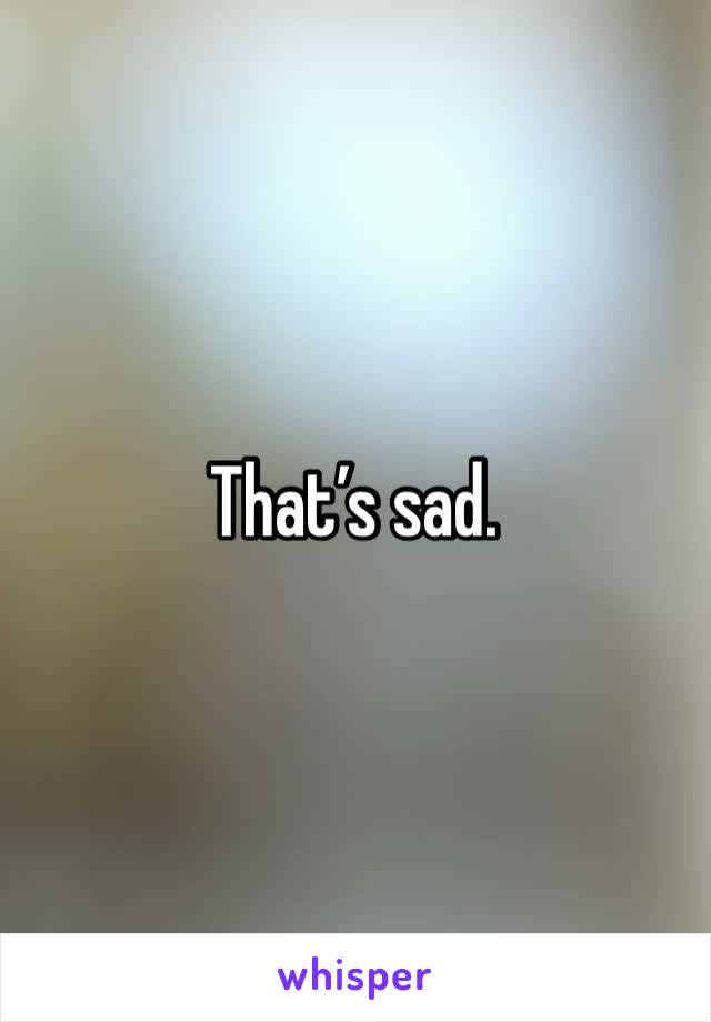 That’s sad.