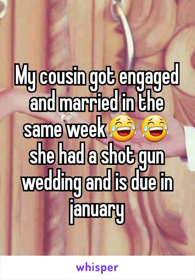 My cousin got engaged and married in the same week😂😂 she had a shot gun wedding and is due in january