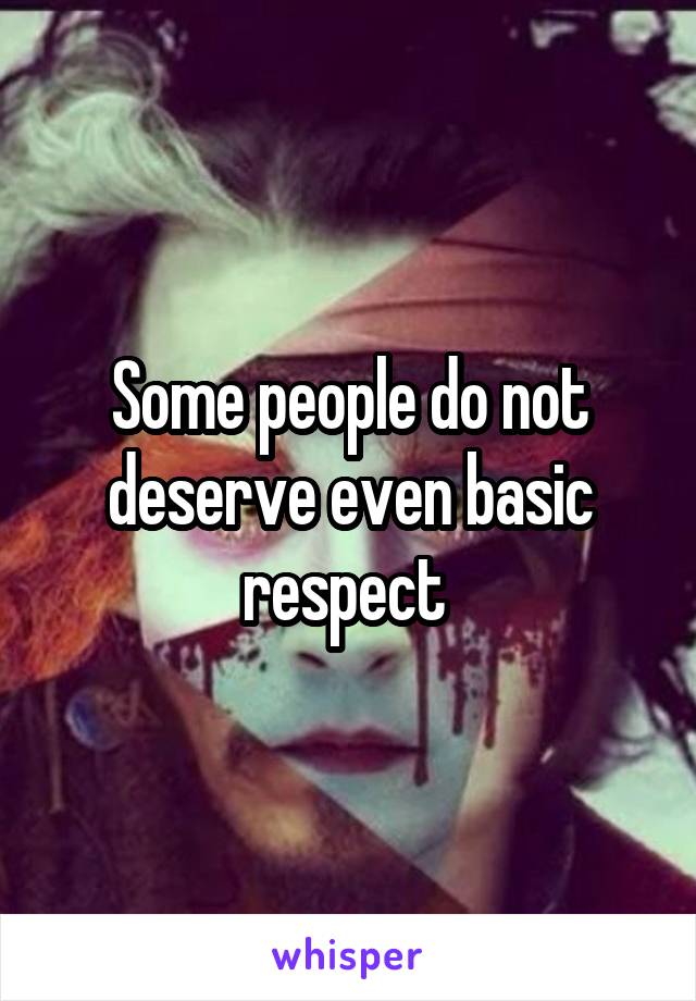 Some people do not deserve even basic respect 